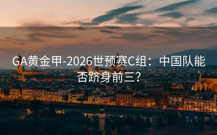 GA黃金甲-2026世預(yù)賽C組：中國隊(duì)能否躋身前三？