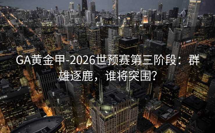 GA黃金甲-2026世預賽第三階段:群雄逐鹿,誰將突圍? GA黃金甲-2026世預賽第三階段:群雄逐鹿,誰將突圍?