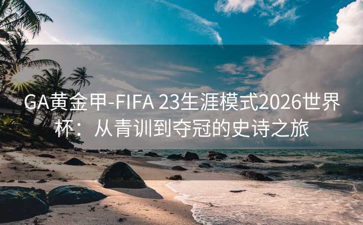 GA黃金甲-FIFA 23生涯模式2026世界杯:從青訓到奪冠的史詩之旅 GA黃金甲-FIFA 23生涯模式2026世界杯:從青訓到奪冠的史詩之旅